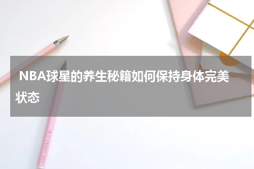  NBA球星的养生秘籍如何保持身体完美状态