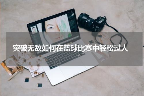  突破无敌如何在篮球比赛中轻松过人