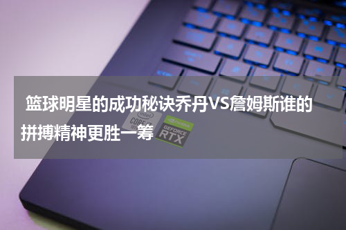  篮球明星的成功秘诀乔丹VS詹姆斯谁的拼搏精神更胜一筹