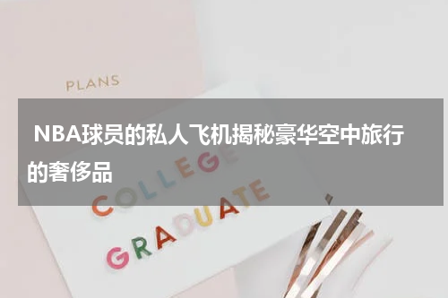  NBA球员的私人飞机揭秘豪华空中旅行的奢侈品