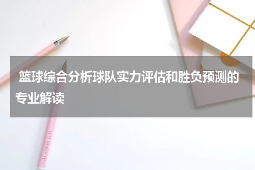 篮球综合分析球队实力评估和胜负预测的专业解读