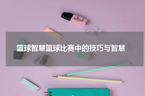  篮球智慧篮球比赛中的技巧与智慧