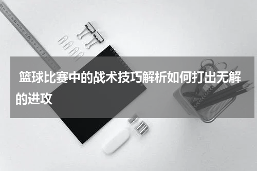  篮球比赛中的战术技巧解析如何打出无解的进攻