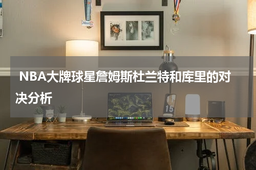  NBA大牌球星詹姆斯杜兰特和库里的对决分析