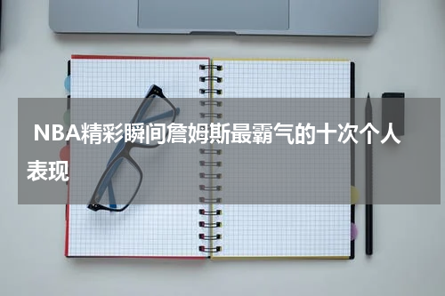  NBA精彩瞬间詹姆斯最霸气的十次个人表现