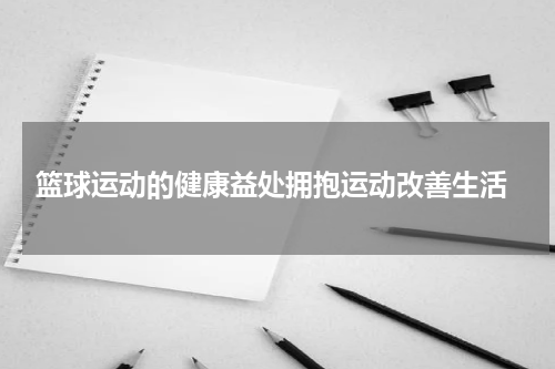  篮球运动的健康益处拥抱运动改善生活