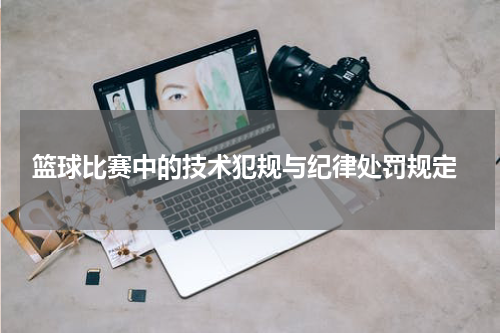  篮球比赛中的技术犯规与纪律处罚规定