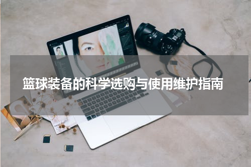  篮球装备的科学选购与使用维护指南