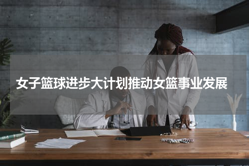  女子篮球进步大计划推动女篮事业发展