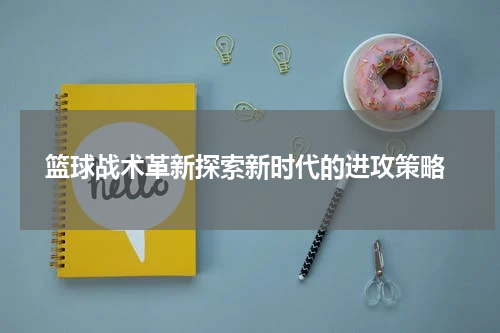  篮球战术革新探索新时代的进攻策略