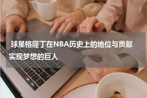  球星格隆丁在NBA历史上的地位与贡献实现梦想的巨人