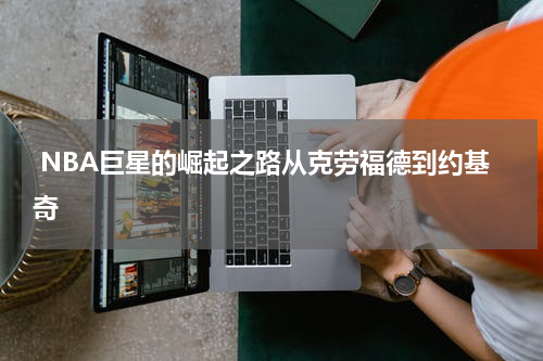  NBA巨星的崛起之路从克劳福德到约基奇