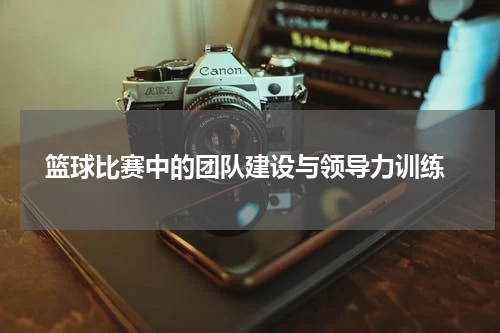  篮球比赛中的团队建设与领导力训练