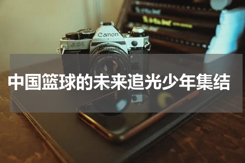  中国篮球的未来追光少年集结