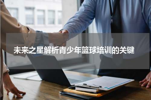  未来之星解析青少年篮球培训的关键