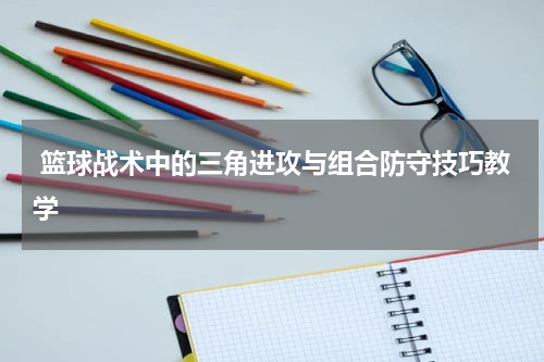  篮球战术中的三角进攻与组合防守技巧教学