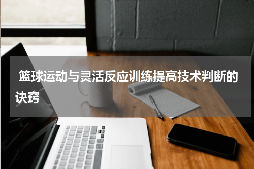  篮球运动与灵活反应训练提高技术判断的诀窍